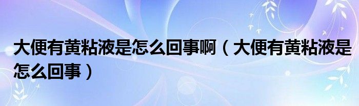 大便有黃粘液是怎么回事?。ù蟊阌悬S粘液是怎么回事）