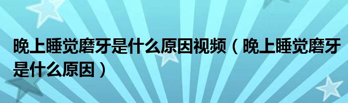 晚上睡覺磨牙是什么原因視頻（晚上睡覺磨牙是什么原因）