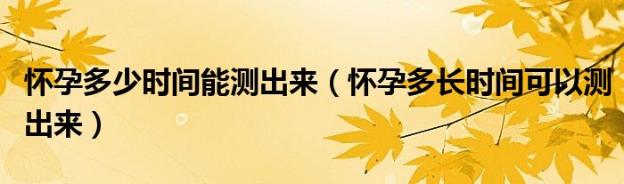 懷孕多少時(shí)間能測(cè)出來(lái)（懷孕多長(zhǎng)時(shí)間可以測(cè)出來(lái)）