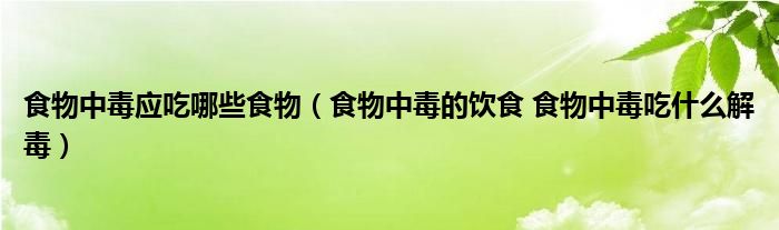 食物中毒應吃哪些食物（食物中毒的飲食 食物中毒吃什么解毒）