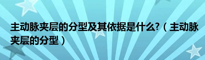 主動脈夾層的分型及其依據(jù)是什么?（主動脈夾層的分型）