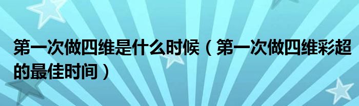 第一次做四維是什么時(shí)候（第一次做四維彩超的最佳時(shí)間）