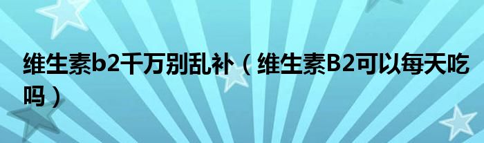 維生素b2千萬別亂補（維生素B2可以每天吃嗎）