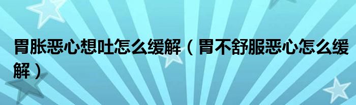 胃脹惡心想吐怎么緩解（胃不舒服惡心怎么緩解）