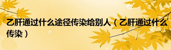 乙肝通過什么途徑傳染給別人（乙肝通過什么傳染）