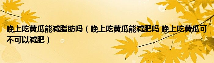 晚上吃黃瓜能減脂肪嗎（晚上吃黃瓜能減肥嗎 晚上吃黃瓜可不可以減肥）