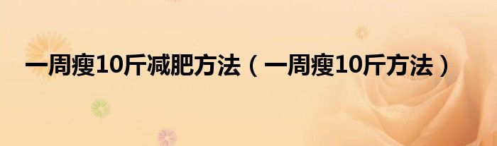 一周瘦10斤減肥方法（一周瘦10斤方法）