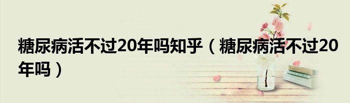 糖尿病活不過20年嗎知乎（糖尿病活不過20年嗎）