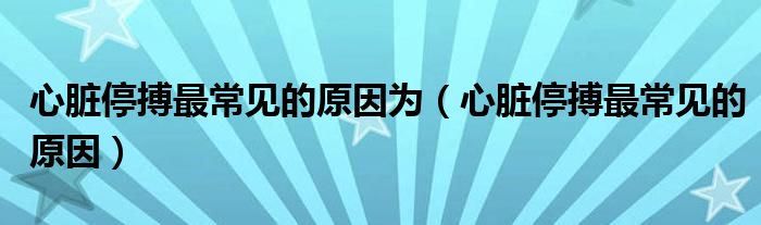 心臟停搏最常見的原因?yàn)椋ㄐ呐K停搏最常見的原因）