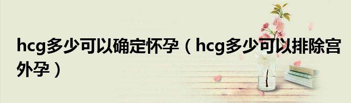 hcg多少可以確定懷孕（hcg多少可以排除宮外孕）