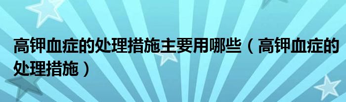 高鉀血癥的處理措施主要用哪些（高鉀血癥的處理措施）