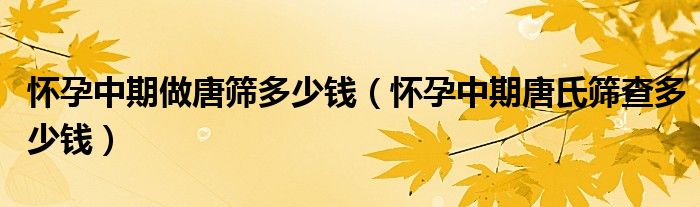 懷孕中期做唐篩多少錢(qián)（懷孕中期唐氏篩查多少錢(qián)）