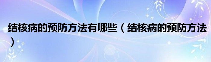 結(jié)核病的預(yù)防方法有哪些（結(jié)核病的預(yù)防方法）