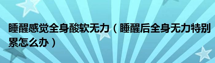 睡醒感覺(jué)全身酸軟無(wú)力（睡醒后全身無(wú)力特別累怎么辦）