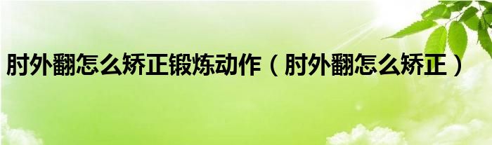 肘外翻怎么矯正鍛煉動作（肘外翻怎么矯正）