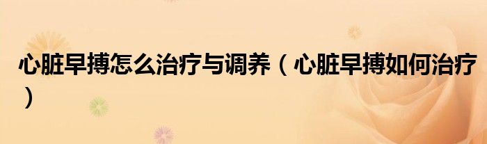 心臟早搏怎么治療與調(diào)養(yǎng)（心臟早搏如何治療）