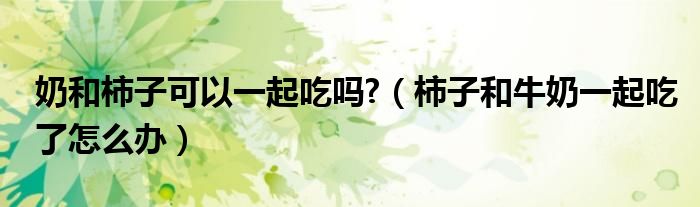 奶和柿子可以一起吃嗎?（柿子和牛奶一起吃了怎么辦）