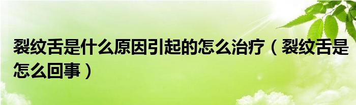 裂紋舌是什么原因引起的怎么治療（裂紋舌是怎么回事）