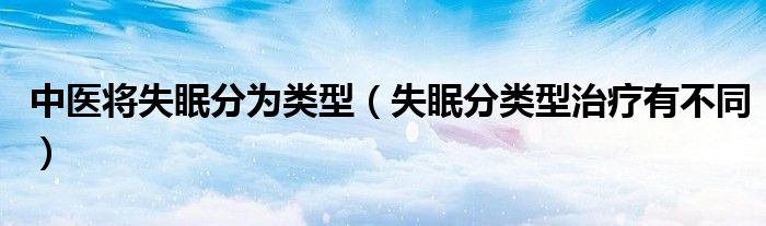 中醫(yī)將失眠分為類型（失眠分類型治療有不同）