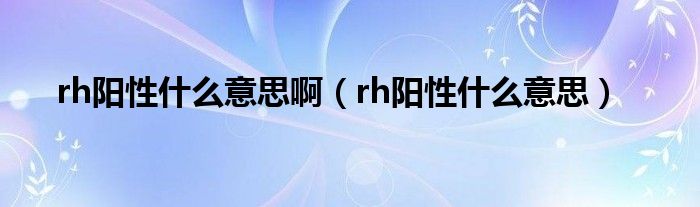 rh陽性什么意思?。╮h陽性什么意思）