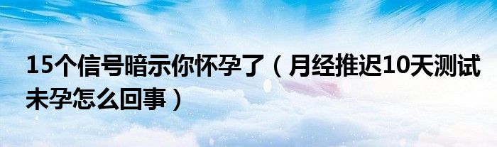 15個(gè)信號(hào)暗示你懷孕了（月經(jīng)推遲10天測(cè)試未孕怎么回事）