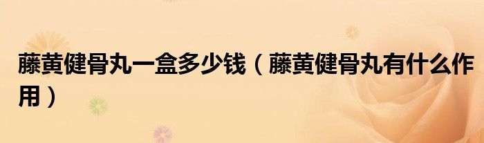 藤黃健骨丸一盒多少錢（藤黃健骨丸有什么作用）