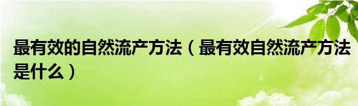 最有效的自然流產方法（最有效自然流產方法是什么）