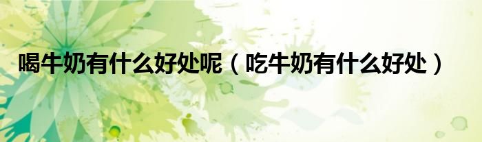 喝牛奶有什么好處呢（吃牛奶有什么好處）