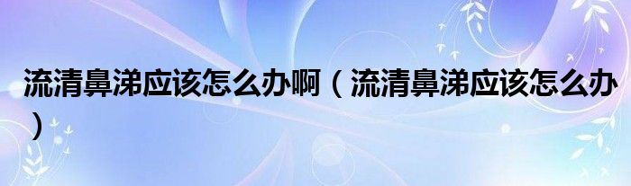 流清鼻涕應(yīng)該怎么辦?。髑灞翘閼?yīng)該怎么辦）