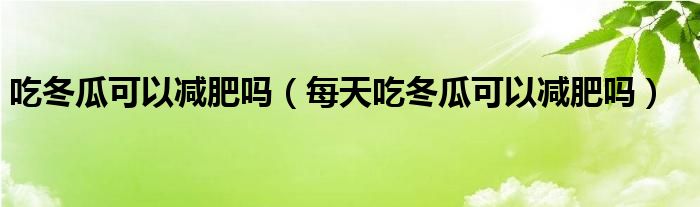 吃冬瓜可以減肥嗎（每天吃冬瓜可以減肥嗎）