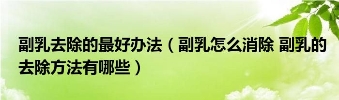 副乳去除的最好辦法（副乳怎么消除 副乳的去除方法有哪些）