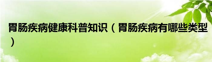 胃腸疾病健康科普知識（胃腸疾病有哪些類型）