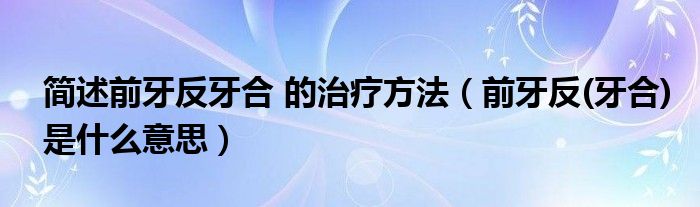 簡(jiǎn)述前牙反牙合 的治療方法（前牙反(牙合)是什么意思）