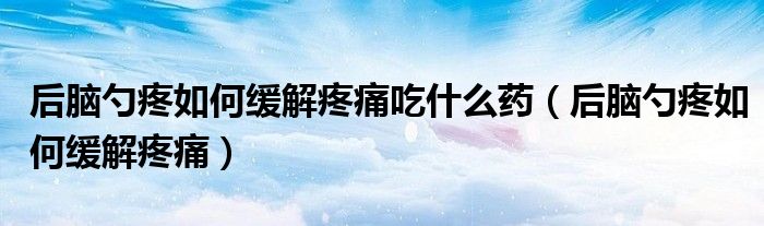 后腦勺疼如何緩解疼痛吃什么藥（后腦勺疼如何緩解疼痛）