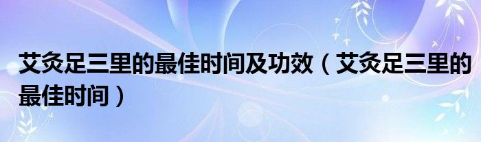 艾灸足三里的最佳時(shí)間及功效（艾灸足三里的最佳時(shí)間）