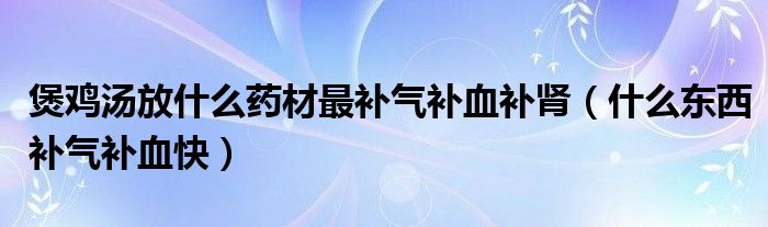 煲雞湯放什么藥材最補氣補血補腎（什么東西補氣補血快）