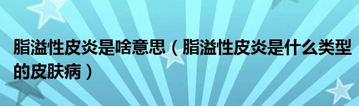 脂溢性皮炎是啥意思（脂溢性皮炎是什么類(lèi)型的皮膚?。? /></span>
		<span id=