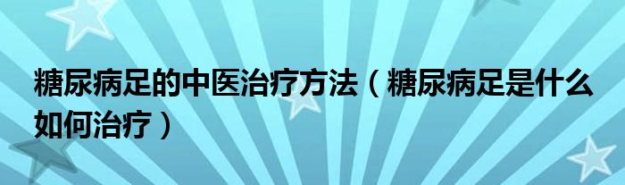 糖尿病足的中醫(yī)治療方法（糖尿病足是什么 如何治療）