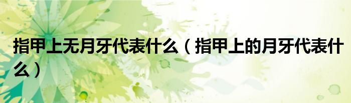 指甲上無(wú)月牙代表什么（指甲上的月牙代表什么）