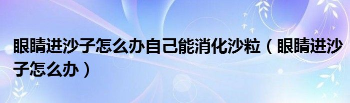 眼睛進沙子怎么辦自己能消化沙粒（眼睛進沙子怎么辦）