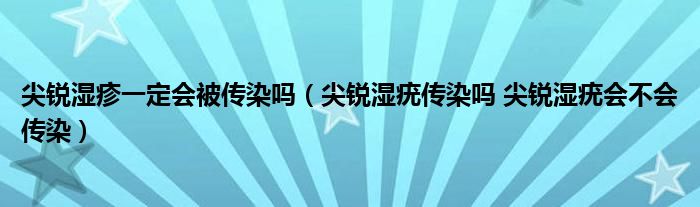 尖銳濕疹一定會被傳染嗎（尖銳濕疣傳染嗎 尖銳濕疣會不會傳染）