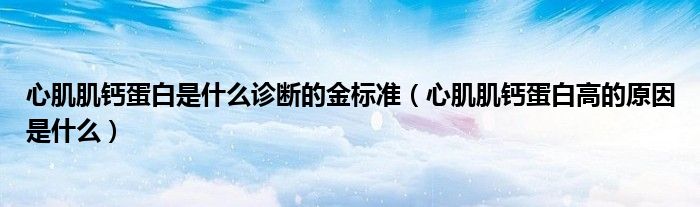 心肌肌鈣蛋白是什么診斷的金標準（心肌肌鈣蛋白高的原因是什么）