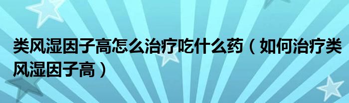 類風(fēng)濕因子高怎么治療吃什么藥（如何治療類風(fēng)濕因子高）