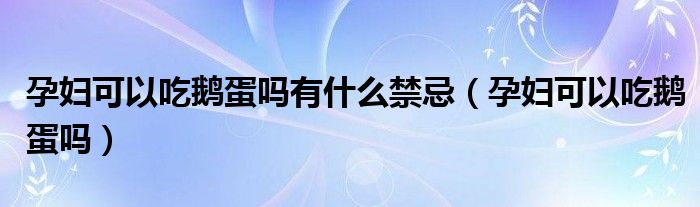 孕婦可以吃鵝蛋嗎有什么禁忌（孕婦可以吃鵝蛋嗎）