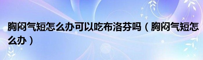 胸悶氣短怎么辦可以吃布洛芬嗎（胸悶氣短怎么辦）