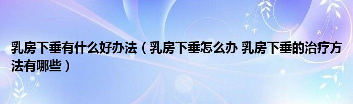 乳房下垂有什么好辦法（乳房下垂怎么辦 乳房下垂的治療方法有哪些）