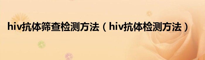 hiv抗體篩查檢測方法（hiv抗體檢測方法）