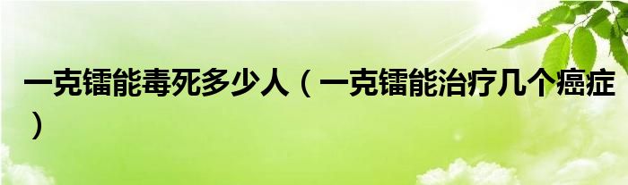 一克鐳能毒死多少人（一克鐳能治療幾個癌癥）