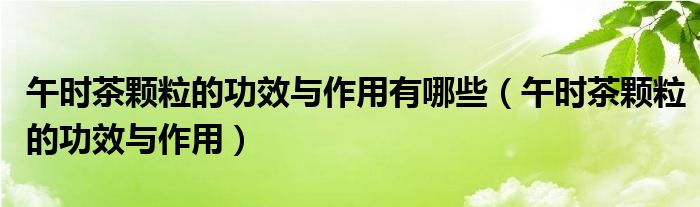 午時(shí)茶顆粒的功效與作用有哪些（午時(shí)茶顆粒的功效與作用）