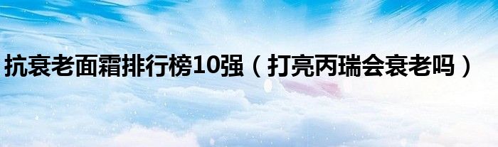 抗衰老面霜排行榜10強(qiáng)（打亮丙瑞會衰老嗎）